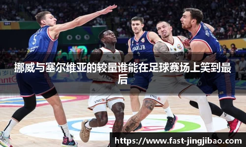 挪威与塞尔维亚的较量谁能在足球赛场上笑到最后